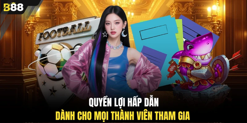 Quyền lợi hấp dẫn dành cho mọi thành viên tham gia