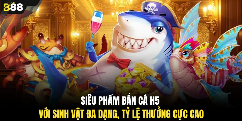 Siêu phẩm bắn cá H5 với sinh vật đa dạng, tỷ lệ thưởng cực cao