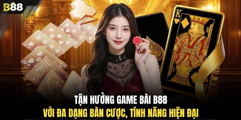 Tận hưởng game bài B88 với đa dạng bàn cược, tính năng hiện đại